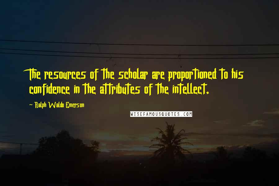 Ralph Waldo Emerson Quotes: The resources of the scholar are proportioned to his confidence in the attributes of the intellect.