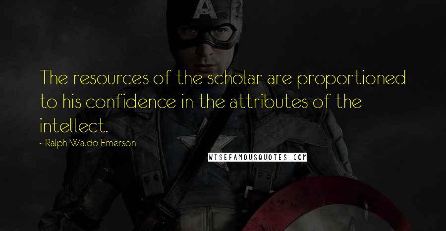 Ralph Waldo Emerson Quotes: The resources of the scholar are proportioned to his confidence in the attributes of the intellect.