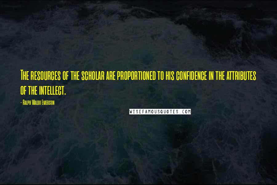 Ralph Waldo Emerson Quotes: The resources of the scholar are proportioned to his confidence in the attributes of the intellect.