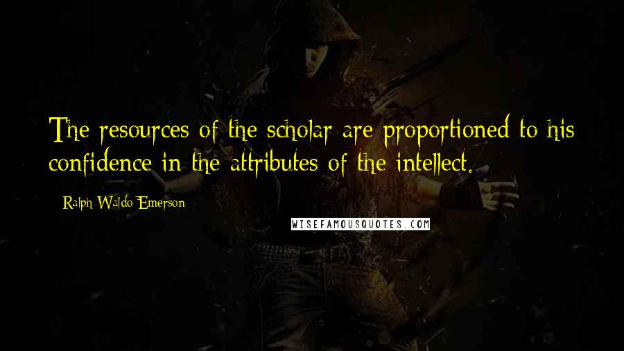Ralph Waldo Emerson Quotes: The resources of the scholar are proportioned to his confidence in the attributes of the intellect.