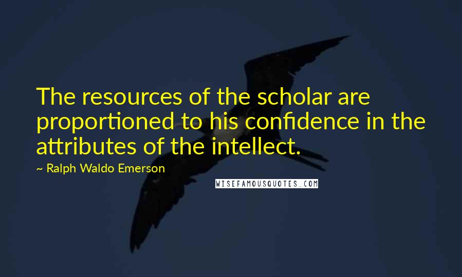 Ralph Waldo Emerson Quotes: The resources of the scholar are proportioned to his confidence in the attributes of the intellect.