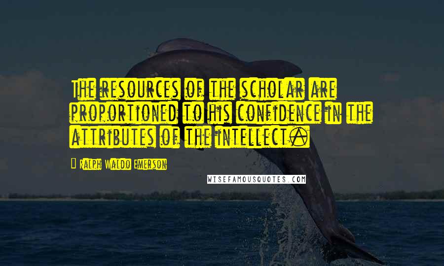 Ralph Waldo Emerson Quotes: The resources of the scholar are proportioned to his confidence in the attributes of the intellect.