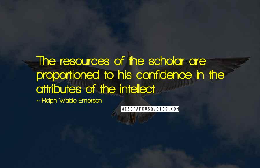 Ralph Waldo Emerson Quotes: The resources of the scholar are proportioned to his confidence in the attributes of the intellect.