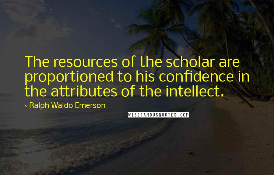 Ralph Waldo Emerson Quotes: The resources of the scholar are proportioned to his confidence in the attributes of the intellect.
