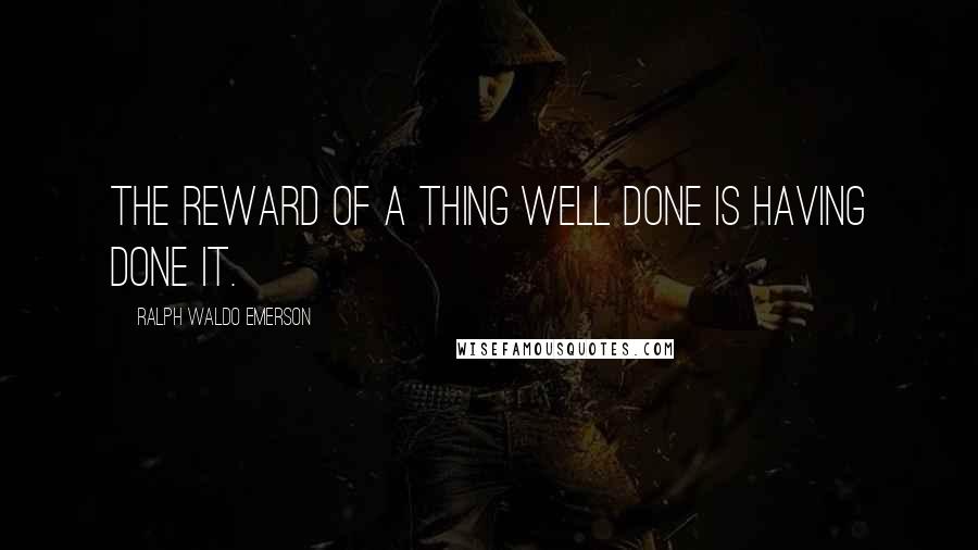 Ralph Waldo Emerson Quotes: The reward of a thing well done is having done it.