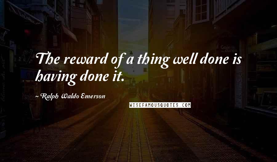 Ralph Waldo Emerson Quotes: The reward of a thing well done is having done it.