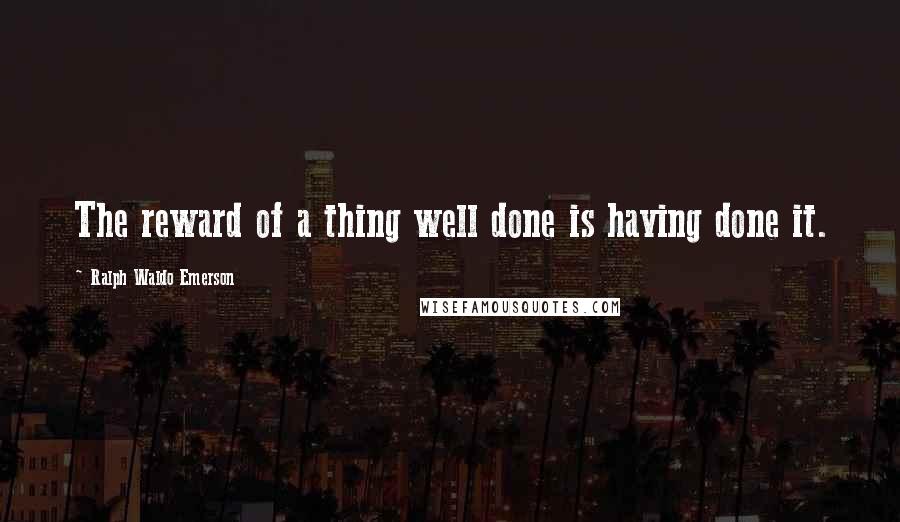 Ralph Waldo Emerson Quotes: The reward of a thing well done is having done it.