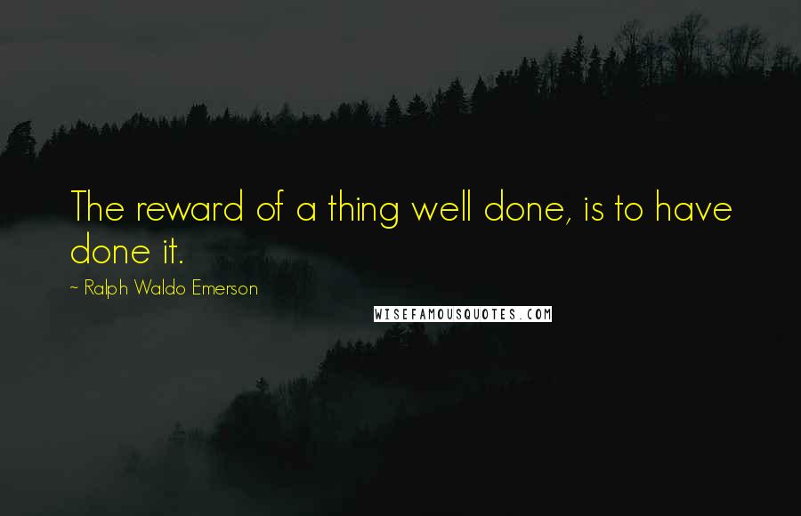 Ralph Waldo Emerson Quotes: The reward of a thing well done, is to have done it.