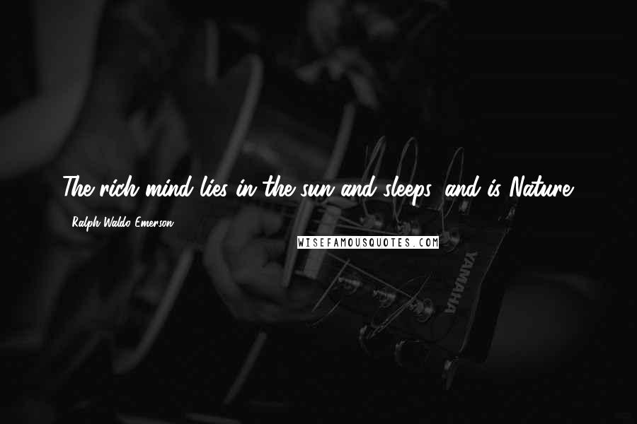 Ralph Waldo Emerson Quotes: The rich mind lies in the sun and sleeps, and is Nature.