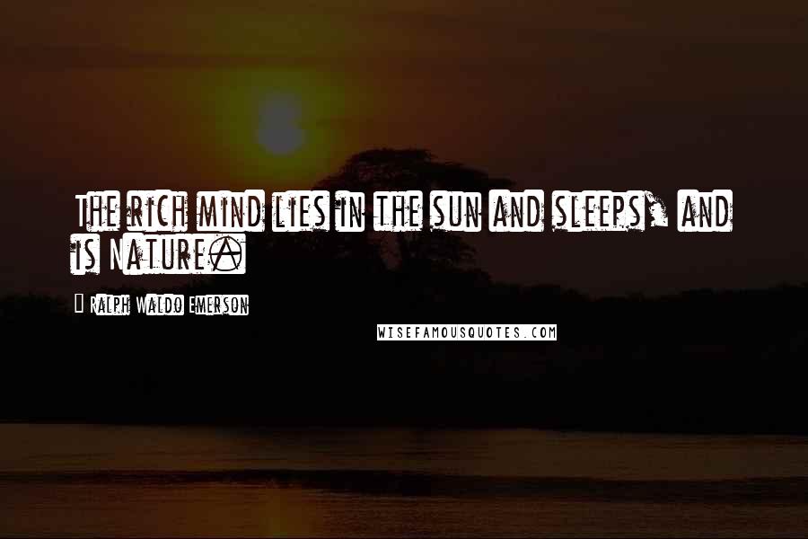 Ralph Waldo Emerson Quotes: The rich mind lies in the sun and sleeps, and is Nature.