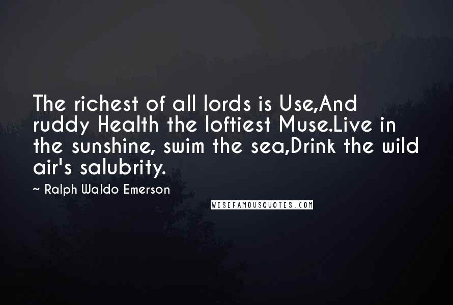 Ralph Waldo Emerson Quotes: The richest of all lords is Use,And ruddy Health the loftiest Muse.Live in the sunshine, swim the sea,Drink the wild air's salubrity.