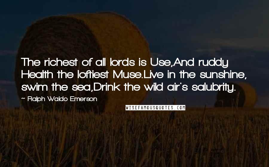 Ralph Waldo Emerson Quotes: The richest of all lords is Use,And ruddy Health the loftiest Muse.Live in the sunshine, swim the sea,Drink the wild air's salubrity.