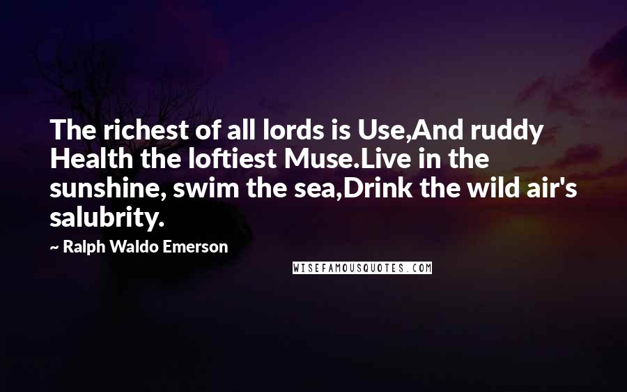 Ralph Waldo Emerson Quotes: The richest of all lords is Use,And ruddy Health the loftiest Muse.Live in the sunshine, swim the sea,Drink the wild air's salubrity.