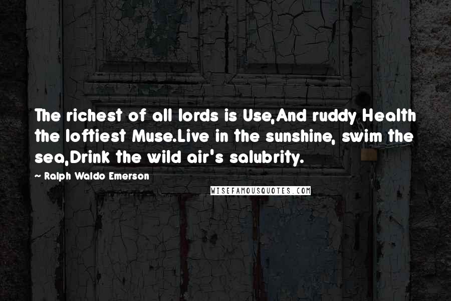 Ralph Waldo Emerson Quotes: The richest of all lords is Use,And ruddy Health the loftiest Muse.Live in the sunshine, swim the sea,Drink the wild air's salubrity.