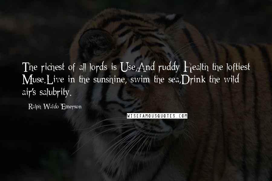 Ralph Waldo Emerson Quotes: The richest of all lords is Use,And ruddy Health the loftiest Muse.Live in the sunshine, swim the sea,Drink the wild air's salubrity.