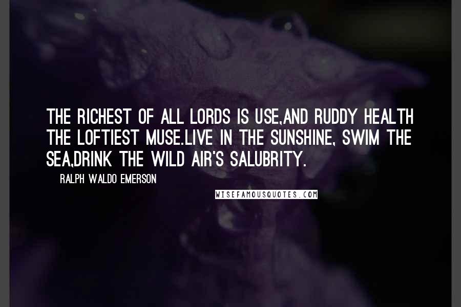 Ralph Waldo Emerson Quotes: The richest of all lords is Use,And ruddy Health the loftiest Muse.Live in the sunshine, swim the sea,Drink the wild air's salubrity.