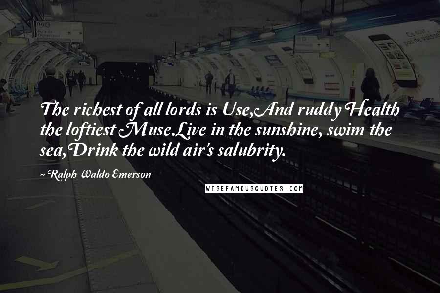 Ralph Waldo Emerson Quotes: The richest of all lords is Use,And ruddy Health the loftiest Muse.Live in the sunshine, swim the sea,Drink the wild air's salubrity.