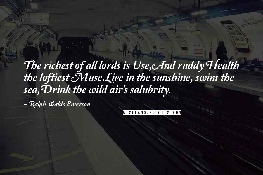 Ralph Waldo Emerson Quotes: The richest of all lords is Use,And ruddy Health the loftiest Muse.Live in the sunshine, swim the sea,Drink the wild air's salubrity.