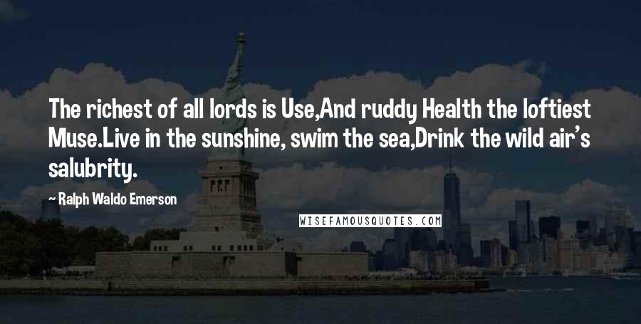 Ralph Waldo Emerson Quotes: The richest of all lords is Use,And ruddy Health the loftiest Muse.Live in the sunshine, swim the sea,Drink the wild air's salubrity.