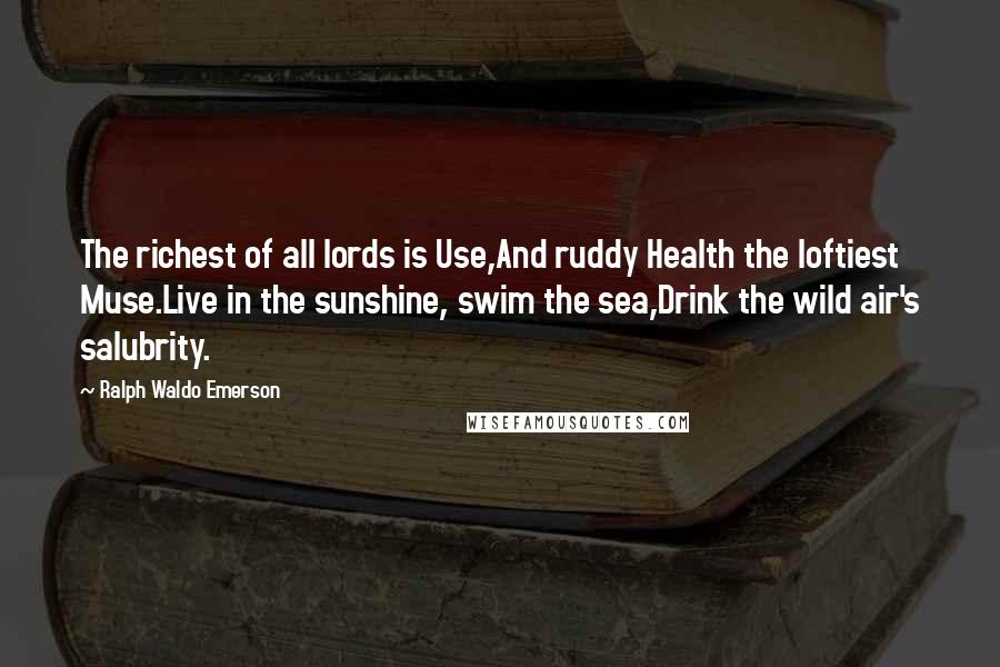 Ralph Waldo Emerson Quotes: The richest of all lords is Use,And ruddy Health the loftiest Muse.Live in the sunshine, swim the sea,Drink the wild air's salubrity.