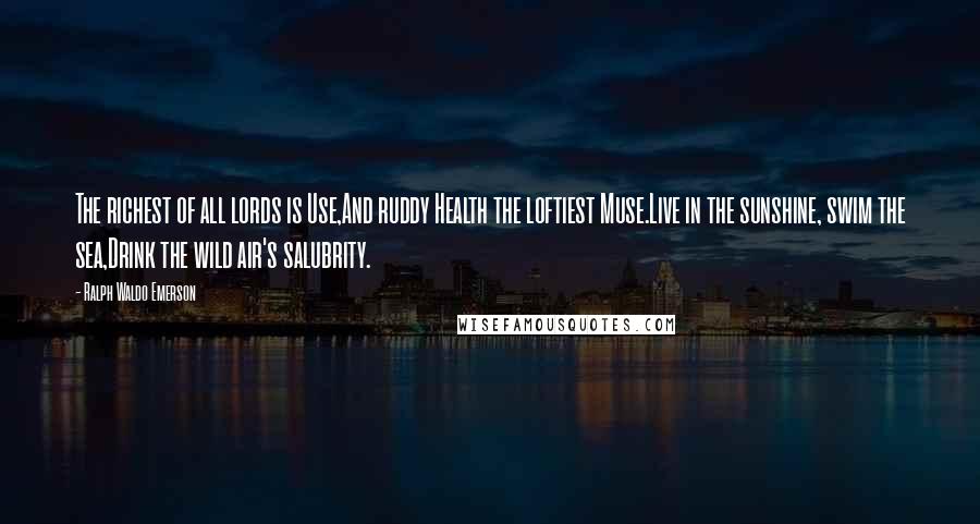 Ralph Waldo Emerson Quotes: The richest of all lords is Use,And ruddy Health the loftiest Muse.Live in the sunshine, swim the sea,Drink the wild air's salubrity.