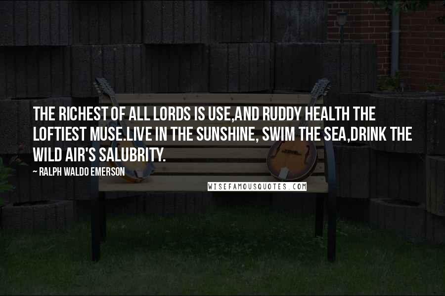 Ralph Waldo Emerson Quotes: The richest of all lords is Use,And ruddy Health the loftiest Muse.Live in the sunshine, swim the sea,Drink the wild air's salubrity.