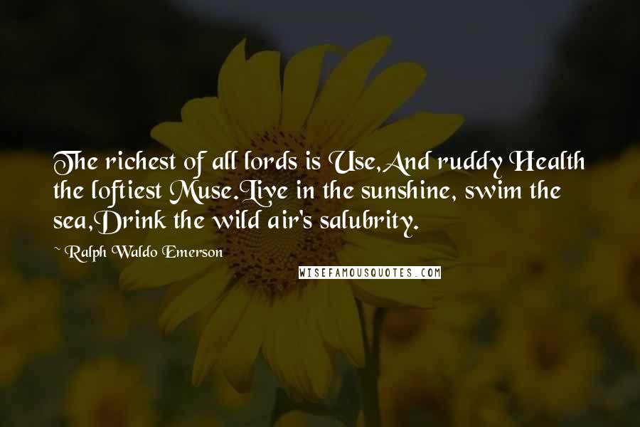 Ralph Waldo Emerson Quotes: The richest of all lords is Use,And ruddy Health the loftiest Muse.Live in the sunshine, swim the sea,Drink the wild air's salubrity.