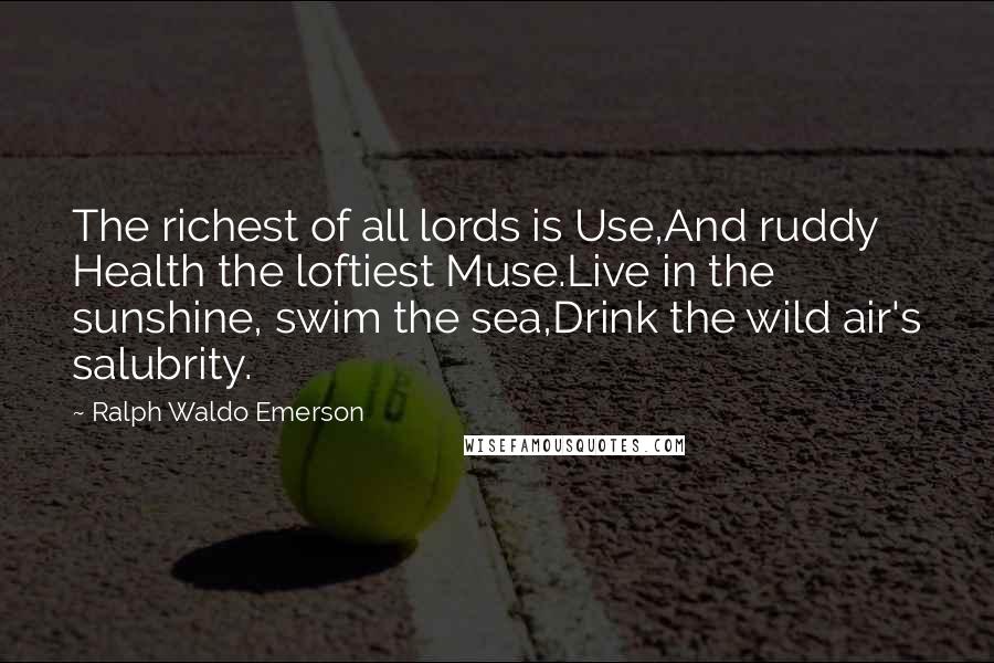 Ralph Waldo Emerson Quotes: The richest of all lords is Use,And ruddy Health the loftiest Muse.Live in the sunshine, swim the sea,Drink the wild air's salubrity.