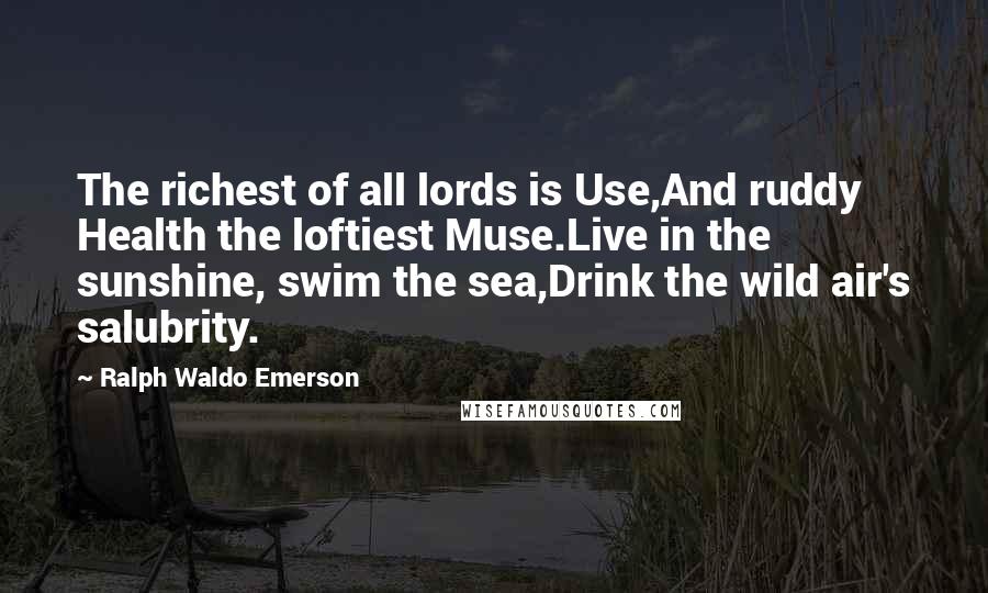 Ralph Waldo Emerson Quotes: The richest of all lords is Use,And ruddy Health the loftiest Muse.Live in the sunshine, swim the sea,Drink the wild air's salubrity.