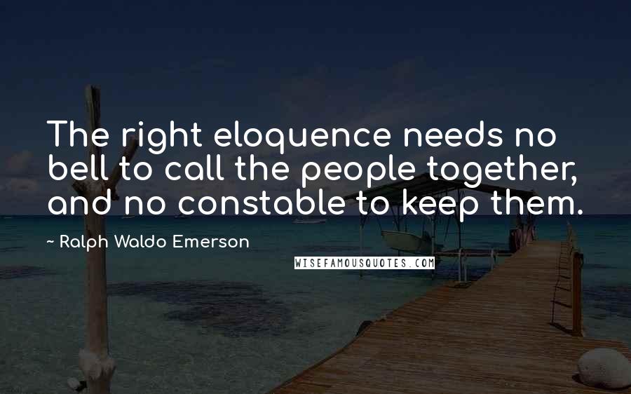 Ralph Waldo Emerson Quotes: The right eloquence needs no bell to call the people together, and no constable to keep them.