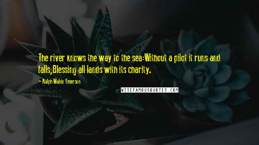 Ralph Waldo Emerson Quotes: The river knows the way to the sea:Without a pilot it runs and falls,Blessing all lands with its charity.