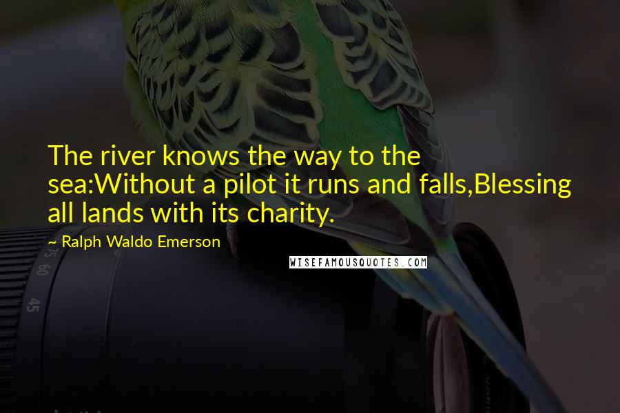 Ralph Waldo Emerson Quotes: The river knows the way to the sea:Without a pilot it runs and falls,Blessing all lands with its charity.
