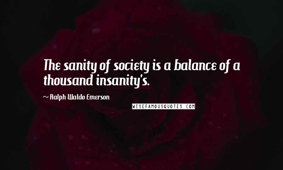 Ralph Waldo Emerson Quotes: The sanity of society is a balance of a thousand insanity's.