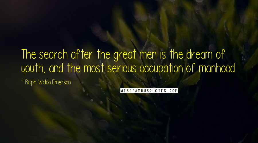 Ralph Waldo Emerson Quotes: The search after the great men is the dream of youth, and the most serious occupation of manhood.