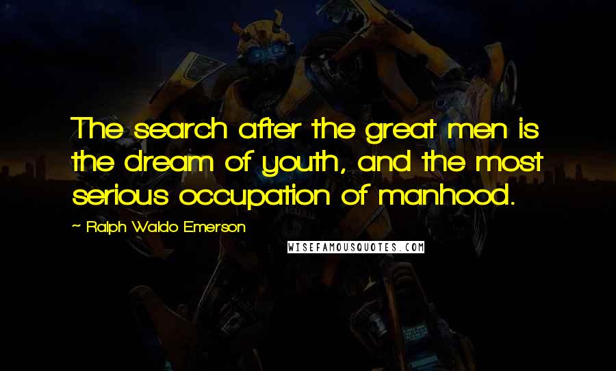 Ralph Waldo Emerson Quotes: The search after the great men is the dream of youth, and the most serious occupation of manhood.