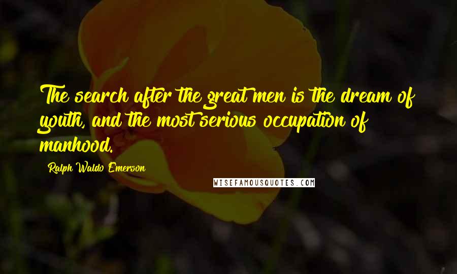 Ralph Waldo Emerson Quotes: The search after the great men is the dream of youth, and the most serious occupation of manhood.