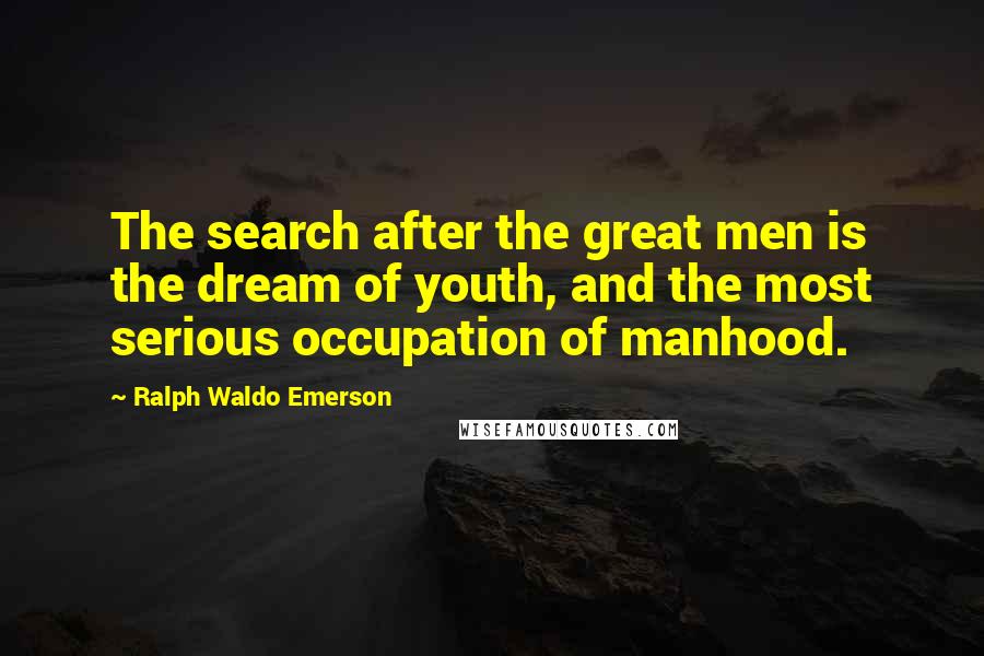Ralph Waldo Emerson Quotes: The search after the great men is the dream of youth, and the most serious occupation of manhood.