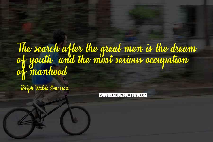 Ralph Waldo Emerson Quotes: The search after the great men is the dream of youth, and the most serious occupation of manhood.