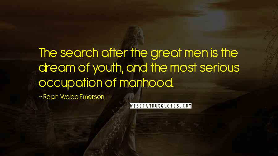 Ralph Waldo Emerson Quotes: The search after the great men is the dream of youth, and the most serious occupation of manhood.