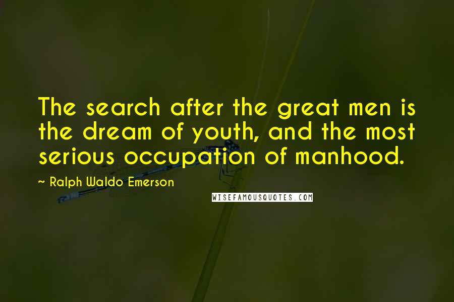 Ralph Waldo Emerson Quotes: The search after the great men is the dream of youth, and the most serious occupation of manhood.