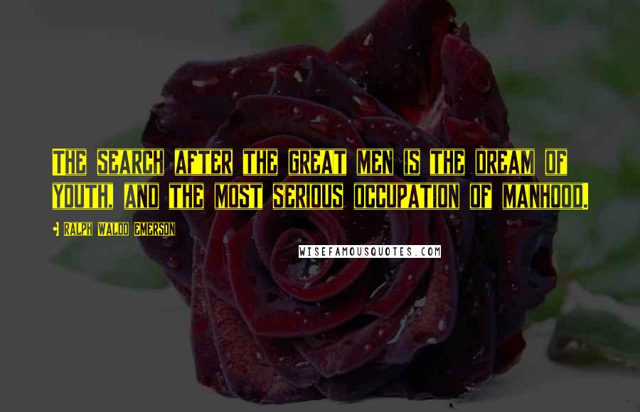 Ralph Waldo Emerson Quotes: The search after the great men is the dream of youth, and the most serious occupation of manhood.