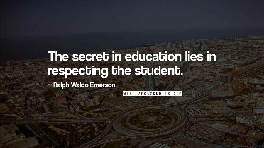 Ralph Waldo Emerson Quotes: The secret in education lies in respecting the student.