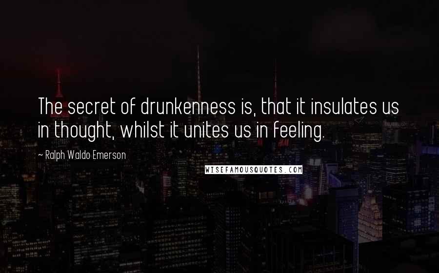 Ralph Waldo Emerson Quotes: The secret of drunkenness is, that it insulates us in thought, whilst it unites us in feeling.