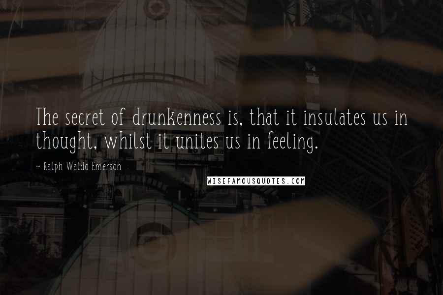 Ralph Waldo Emerson Quotes: The secret of drunkenness is, that it insulates us in thought, whilst it unites us in feeling.