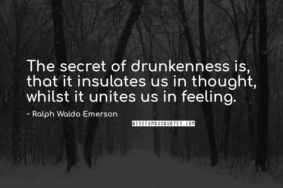 Ralph Waldo Emerson Quotes: The secret of drunkenness is, that it insulates us in thought, whilst it unites us in feeling.