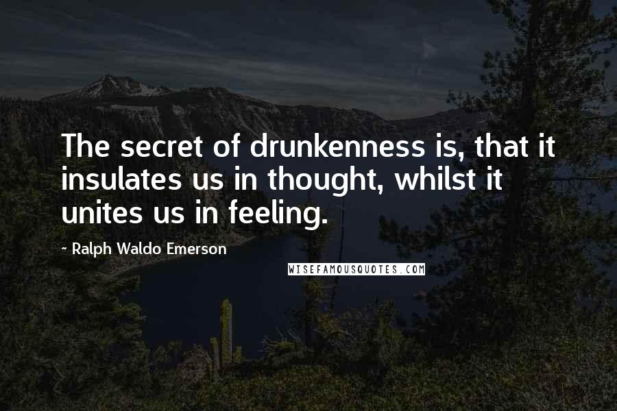Ralph Waldo Emerson Quotes: The secret of drunkenness is, that it insulates us in thought, whilst it unites us in feeling.