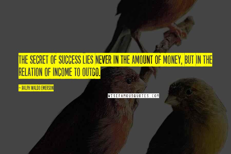 Ralph Waldo Emerson Quotes: The secret of success lies never in the amount of money, but in the relation of income to outgo.