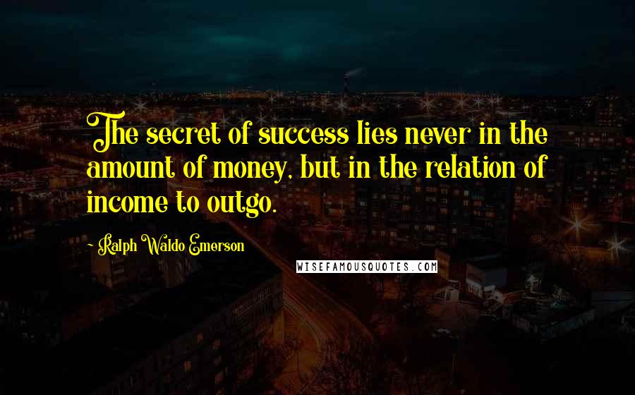 Ralph Waldo Emerson Quotes: The secret of success lies never in the amount of money, but in the relation of income to outgo.