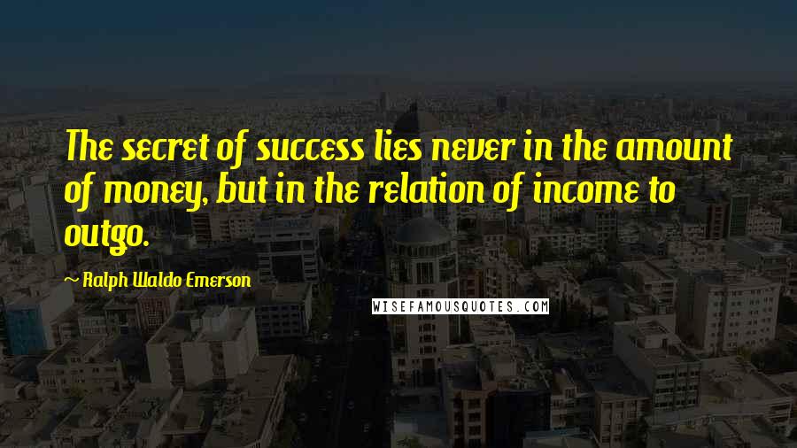 Ralph Waldo Emerson Quotes: The secret of success lies never in the amount of money, but in the relation of income to outgo.