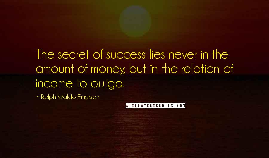 Ralph Waldo Emerson Quotes: The secret of success lies never in the amount of money, but in the relation of income to outgo.